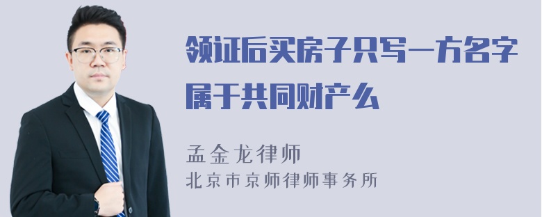 领证后买房子只写一方名字属于共同财产么