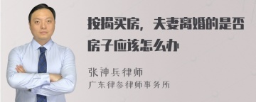 按揭买房，夫妻离婚的是否房子应该怎么办