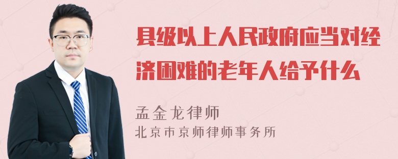 县级以上人民政府应当对经济困难的老年人给予什么