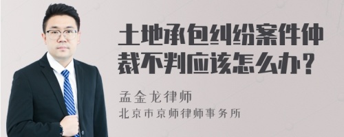 土地承包纠纷案件仲裁不判应该怎么办？