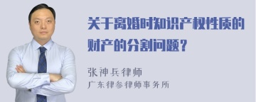 关于离婚时知识产权性质的财产的分割问题？