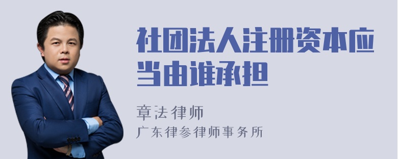 社团法人注册资本应当由谁承担