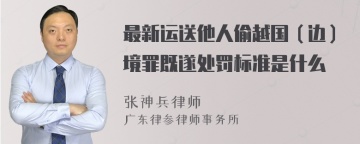 最新运送他人偷越国（边）境罪既遂处罚标准是什么