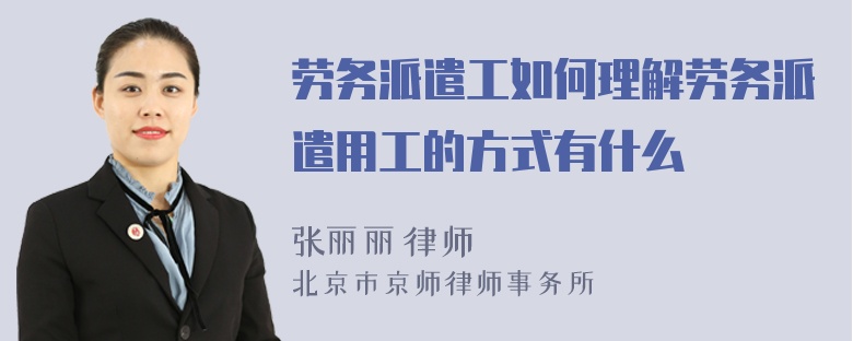 劳务派遣工如何理解劳务派遣用工的方式有什么