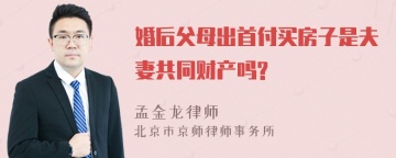 婚后父母出首付买房子是夫妻共同财产吗?