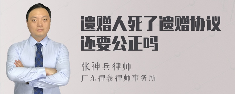 遗赠人死了遗赠协议还要公正吗