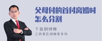 父母付的首付离婚时怎么分割