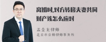 离婚时,对方转移夫妻共同财产该怎么应对