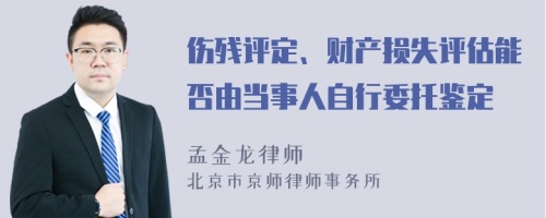 伤残评定、财产损失评估能否由当事人自行委托鉴定