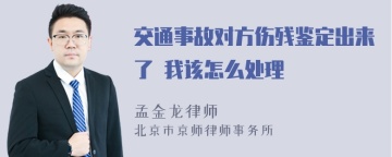 交通事故对方伤残鉴定出来了 我该怎么处理