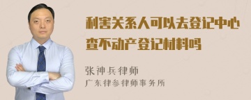 利害关系人可以去登记中心查不动产登记材料吗