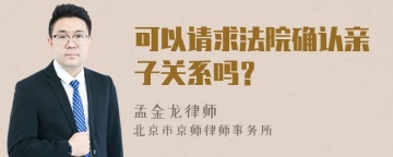 可以请求法院确认亲子关系吗？