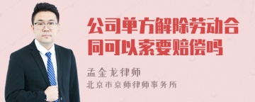 公司单方解除劳动合同可以索要赔偿吗