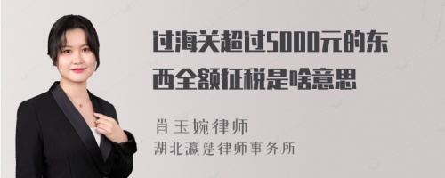 过海关超过5000元的东西全额征税是啥意思