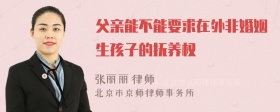 父亲能不能要求在外非婚姻生孩子的抚养权