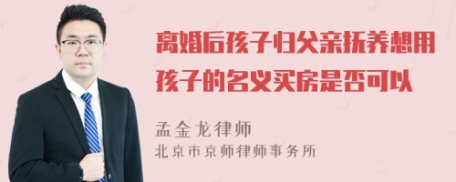 离婚后孩子归父亲抚养想用孩子的名义买房是否可以