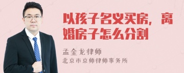 以孩子名义买房，离婚房子怎么分割