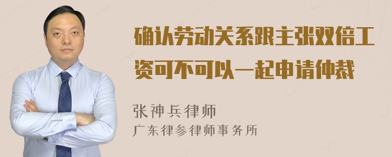 确认劳动关系跟主张双倍工资可不可以一起申请仲裁