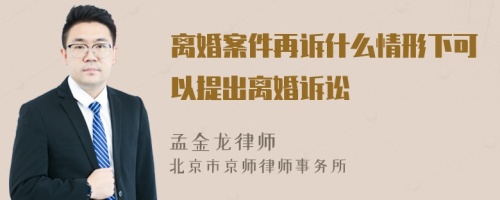 离婚案件再诉什么情形下可以提出离婚诉讼