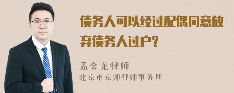 债务人可以经过配偶同意放弃债务人过户?