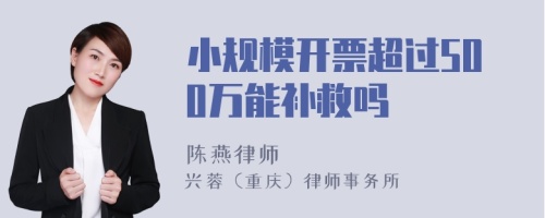 小规模开票超过500万能补救吗