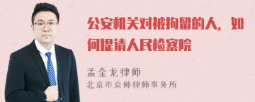 公安机关对被拘留的人，如何提请人民检察院