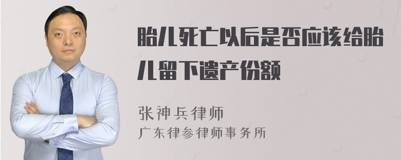 胎儿死亡以后是否应该给胎儿留下遗产份额