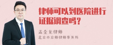 律师可以到医院进行证据调查吗？