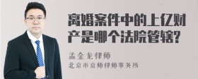 离婚案件中的上亿财产是哪个法院管辖?