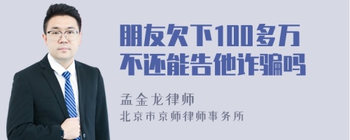 朋友欠下100多万不还能告他诈骗吗