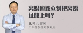 离婚应该立刻把离婚证放上吗？