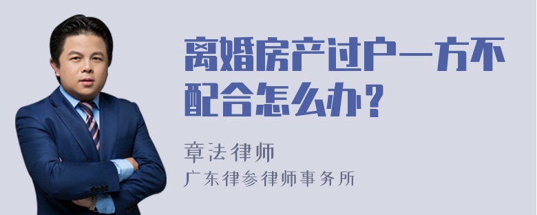 离婚房产过户一方不配合怎么办？