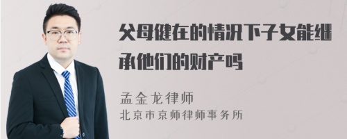 父母健在的情况下子女能继承他们的财产吗