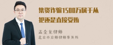 集资诈骗1500万属于从犯还是直接受贿