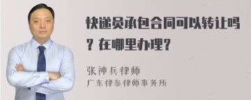 快递员承包合同可以转让吗？在哪里办理？