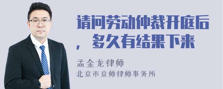 请问劳动仲裁开庭后，多久有结果下来