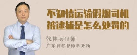 不知情运输假烟司机被逮捕是怎么处罚的