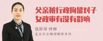 父亲被行政拘留对子女政审有没有影响