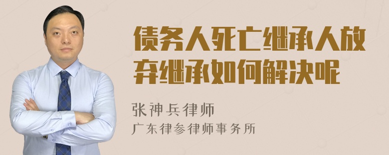 债务人死亡继承人放弃继承如何解决呢