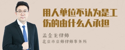 用人单位不认为是工伤的由什么人承担