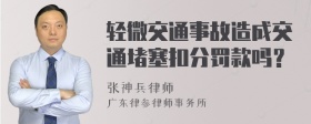 轻微交通事故造成交通堵塞扣分罚款吗？