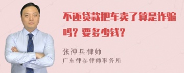 不还贷款把车卖了算是诈骗吗？要多少钱？