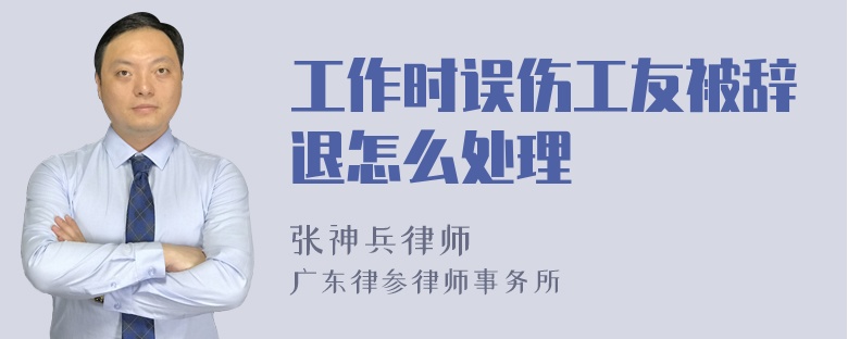 工作时误伤工友被辞退怎么处理