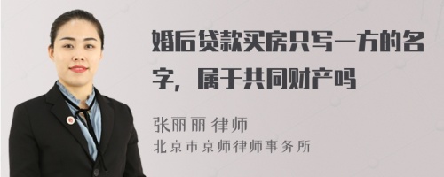 婚后贷款买房只写一方的名字，属于共同财产吗