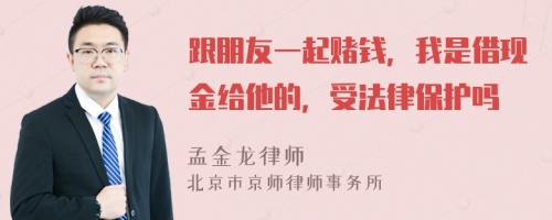 跟朋友一起赌钱，我是借现金给他的，受法律保护吗