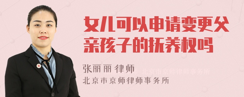 女儿可以申请变更父亲孩子的抚养权吗