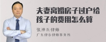 夫妻离婚房子过户给孩子的费用怎么算