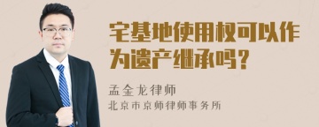 宅基地使用权可以作为遗产继承吗？