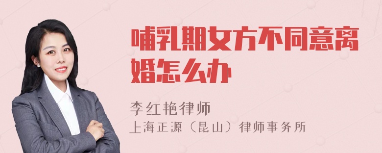 哺乳期女方不同意离婚怎么办