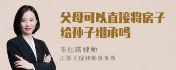 父母可以直接将房子给孙子继承吗
